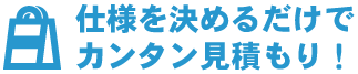 仕様を決めるだけでカンタン見積もり！